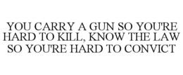 YOU CARRY A GUN SO YOU'RE HARD TO KILL, KNOW THE LAW SO YOU'RE HARD TO CONVICT trademark