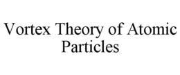 VORTEX THEORY OF ATOMIC PARTICLES trademark
