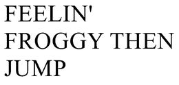 FEELIN' FROGGY THEN JUMP trademark