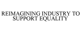 REIMAGINING INDUSTRY TO SUPPORT EQUALITY trademark