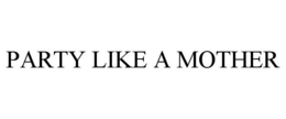 PARTY LIKE A MOTHER trademark