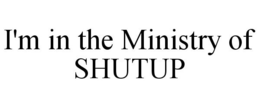 I'M IN THE MINISTRY OF SHUTUP trademark