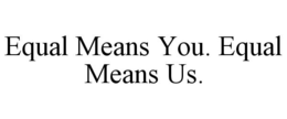 EQUAL MEANS YOU. EQUAL MEANS US. trademark