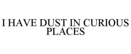 I HAVE DUST IN CURIOUS PLACES trademark