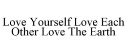 LOVE YOURSELF LOVE EACH OTHER LOVE THE EARTH trademark
