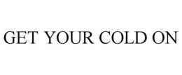 GET YOUR COLD ON trademark