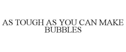 AS TOUGH AS YOU CAN MAKE BUBBLES trademark