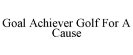 GOAL ACHIEVER GOLF FOR A CAUSE trademark