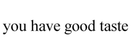 YOU HAVE GOOD TASTE trademark