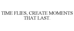 TIME FLIES, CREATE MOMENTS THAT LAST. trademark