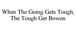 WHEN THE GOING GETS TOUGH, THE TOUGH GET BOWEN trademark