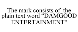 THE MARK CONSISTS OF THE PLAIN TEXT WORD "DAMGOOD ENTERTAINMENT" trademark