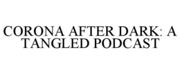 CORONA AFTER DARK: A TANGLED PODCAST trademark