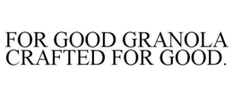 FOR GOOD GRANOLA CRAFTED FOR GOOD. trademark