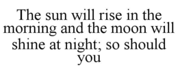 THE SUN WILL RISE IN THE MORNING AND THE MOON WILL SHINE AT NIGHT; SO SHOULD YOU trademark