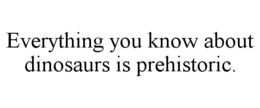 EVERYTHING YOU KNOW ABOUT DINOSAURS IS PREHISTORIC. trademark