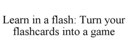 LEARN IN A FLASH: TURN YOUR FLASHCARDS INTO A GAME trademark