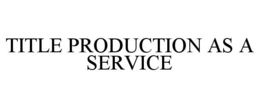 TITLE PRODUCTION AS A SERVICE trademark