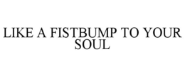 LIKE A FISTBUMP TO YOUR SOUL trademark