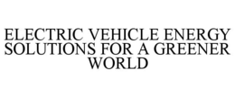ELECTRIC VEHICLE ENERGY SOLUTIONS FOR A GREENER WORLD trademark
