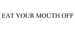 EAT YOUR MOUTH OFF trademark