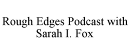 ROUGH EDGES PODCAST WITH SARAH I. FOX trademark