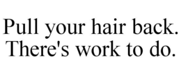 PULL YOUR HAIR BACK. THERE'S WORK TO DO. trademark