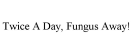 TWICE A DAY, FUNGUS AWAY! trademark