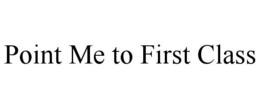 POINT ME TO FIRST CLASS trademark