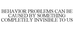 BEHAVIOR PROBLEMS CAN BE CAUSED BY SOMETHING COMPLETELY INVISIBLE TO US trademark