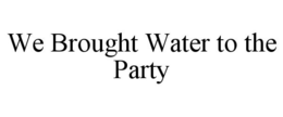 WE BROUGHT WATER TO THE PARTY trademark