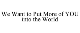 WE WANT TO PUT MORE OF YOU INTO THE WORLD trademark