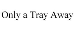 ONLY A TRAY AWAY trademark