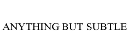ANYTHING BUT SUBTLE trademark