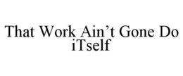 THAT WORK AIN'T GONE DO ITSELF trademark
