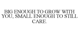 BIG ENOUGH TO GROW WITH YOU, SMALL ENOUGH TO STILL CARE. trademark