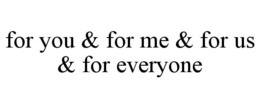 FOR YOU & FOR ME & FOR US & FOR EVERYONE trademark