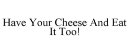 HAVE YOUR CHEESE AND EAT IT TOO! trademark