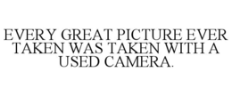 EVERY GREAT PICTURE EVER TAKEN WAS TAKEN WITH A USED CAMERA. trademark
