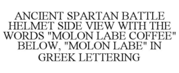 ANCIENT SPARTAN BATTLE HELMET SIDE VIEW WITH THE WORDS "MOLON LABE COFFEE" BELOW, "MOLON LABE" IN GREEK LETTERING trademark