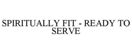 SPIRITUALLY FIT - READY TO SERVE trademark