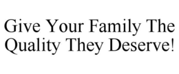 GIVE YOUR FAMILY THE QUALITY THEY DESERVE! trademark