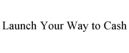 LAUNCH YOUR WAY TO CASH trademark