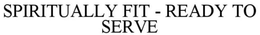 SPIRITUALLY FIT - READY TO SERVE trademark