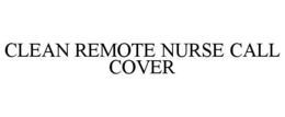 CLEAN REMOTE NURSE CALL COVER trademark