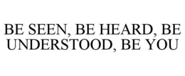 BE SEEN, BE HEARD, BE UNDERSTOOD, BE YOU trademark