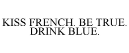 KISS FRENCH. BE TRUE. DRINK BLUE. trademark