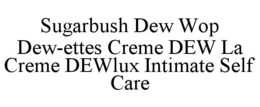 SUGARBUSH DEW WOP DEW-ETTES CREME DEW LA CREME DEWLUX INTIMATE SELF CARE trademark