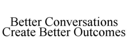 BETTER CONVERSATIONS CREATE BETTER OUTCOMES trademark