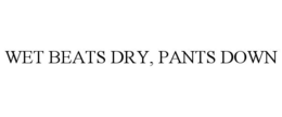 WET BEATS DRY, PANTS DOWN trademark